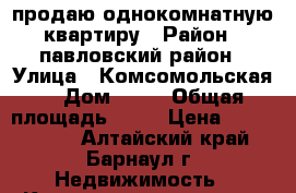 продаю однокомнатную квартиру › Район ­ павловский район › Улица ­ Комсомольская  › Дом ­ 31 › Общая площадь ­ 40 › Цена ­ 1 200 000 - Алтайский край, Барнаул г. Недвижимость » Квартиры продажа   . Алтайский край